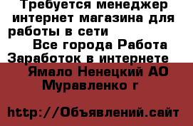 Требуется менеджер интернет-магазина для работы в сети.                 - Все города Работа » Заработок в интернете   . Ямало-Ненецкий АО,Муравленко г.